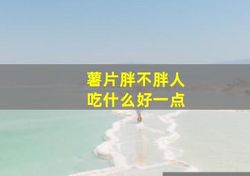 薯片胖不胖人吃什么好一点