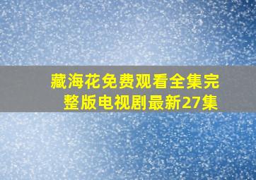 藏海花免费观看全集完整版电视剧最新27集