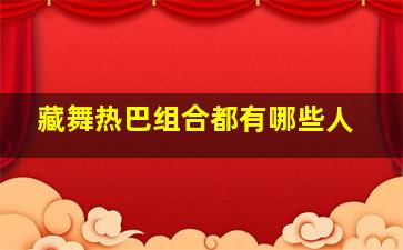 藏舞热巴组合都有哪些人