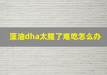 藻油dha太腥了难吃怎么办