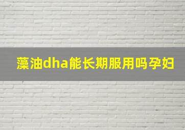 藻油dha能长期服用吗孕妇