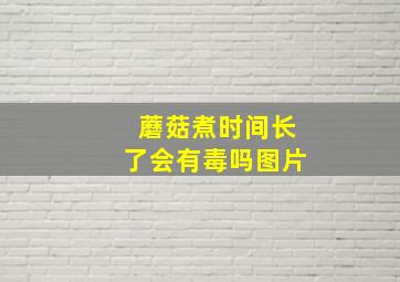 蘑菇煮时间长了会有毒吗图片