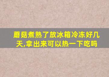 蘑菇煮熟了放冰箱冷冻好几天,拿出来可以热一下吃吗