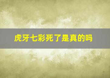 虎牙七彩死了是真的吗