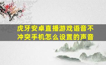 虎牙安卓直播游戏语音不冲突手机怎么设置的声音