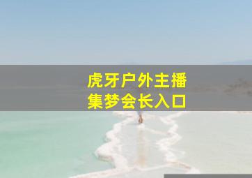 虎牙户外主播集梦会长入口