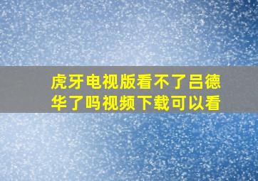 虎牙电视版看不了吕德华了吗视频下载可以看