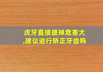 虎牙直接拔掉危害大,建议进行矫正牙齿吗