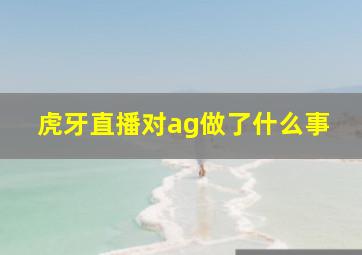 虎牙直播对ag做了什么事