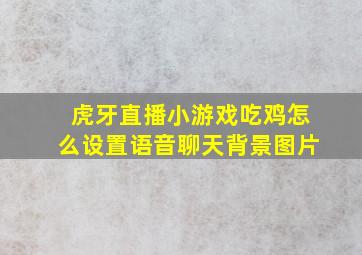 虎牙直播小游戏吃鸡怎么设置语音聊天背景图片