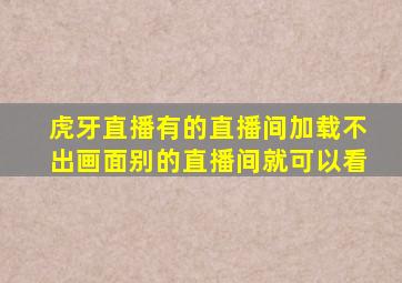 虎牙直播有的直播间加载不出画面别的直播间就可以看