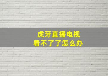 虎牙直播电视看不了了怎么办