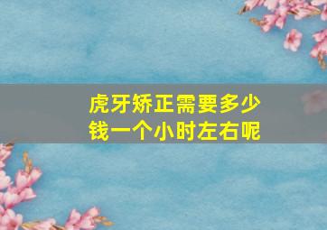 虎牙矫正需要多少钱一个小时左右呢