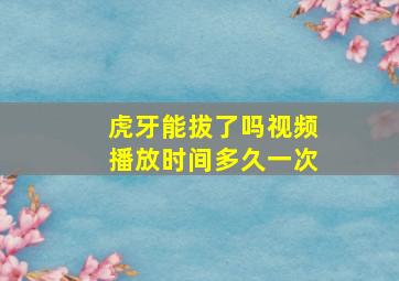 虎牙能拔了吗视频播放时间多久一次