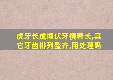 虎牙长成埋伏牙横着长,其它牙齿排列整齐,用处理吗