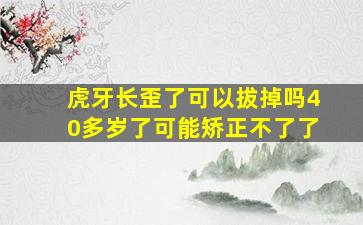 虎牙长歪了可以拔掉吗40多岁了可能矫正不了了