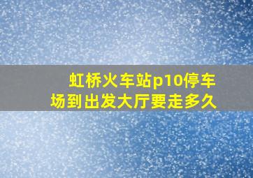 虹桥火车站p10停车场到出发大厅要走多久