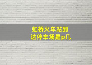 虹桥火车站到达停车场是p几