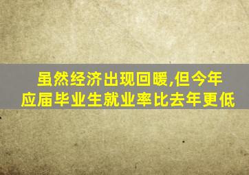 虽然经济出现回暖,但今年应届毕业生就业率比去年更低