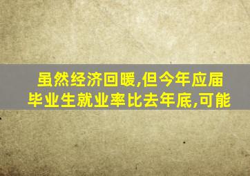 虽然经济回暖,但今年应届毕业生就业率比去年底,可能