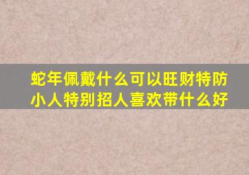 蛇年佩戴什么可以旺财特防小人特别招人喜欢带什么好