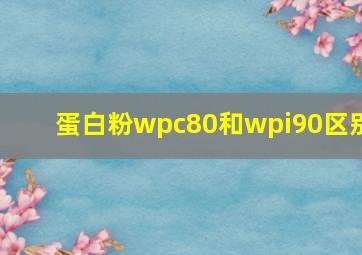 蛋白粉wpc80和wpi90区别