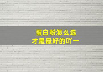 蛋白粉怎么选才是最好的吖一