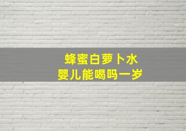 蜂蜜白萝卜水婴儿能喝吗一岁