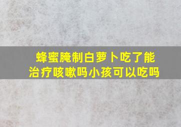 蜂蜜腌制白萝卜吃了能治疗咳嗽吗小孩可以吃吗