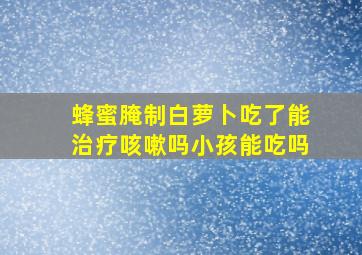 蜂蜜腌制白萝卜吃了能治疗咳嗽吗小孩能吃吗