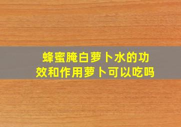 蜂蜜腌白萝卜水的功效和作用萝卜可以吃吗