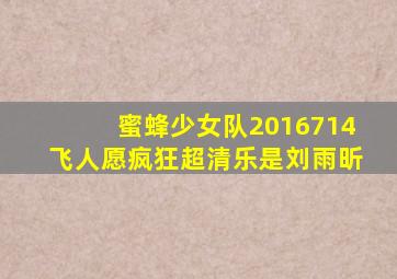 蜜蜂少女队2016714飞人愿疯狂超清乐是刘雨昕