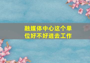 融媒体中心这个单位好不好进去工作