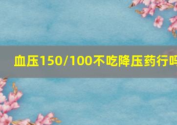 血压150/100不吃降压药行吗