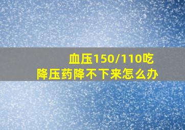 血压150/110吃降压药降不下来怎么办