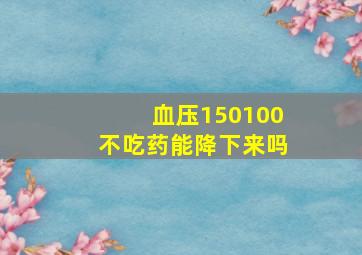 血压150100不吃药能降下来吗