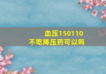 血压150110不吃降压药可以吗