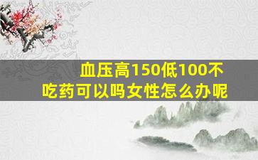 血压高150低100不吃药可以吗女性怎么办呢