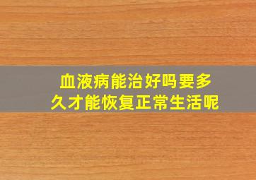 血液病能治好吗要多久才能恢复正常生活呢