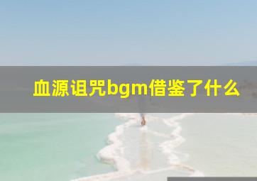 血源诅咒bgm借鉴了什么