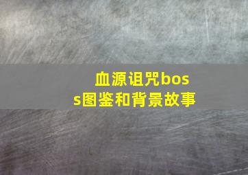 血源诅咒boss图鉴和背景故事