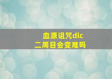 血源诅咒dlc二周目会变难吗