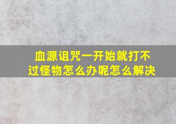 血源诅咒一开始就打不过怪物怎么办呢怎么解决