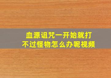 血源诅咒一开始就打不过怪物怎么办呢视频