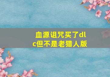 血源诅咒买了dlc但不是老猎人版