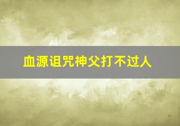 血源诅咒神父打不过人