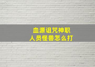 血源诅咒神职人员怪兽怎么打