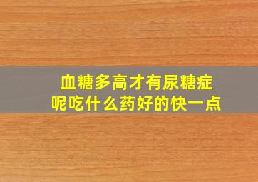 血糖多高才有尿糖症呢吃什么药好的快一点