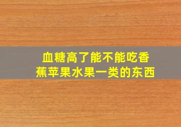 血糖高了能不能吃香蕉苹果水果一类的东西