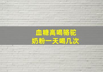 血糖高喝骆驼奶粉一天喝几次